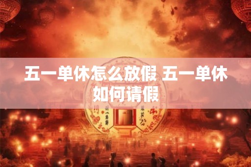 五一单休怎么放假 五一单休如何请假