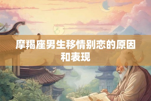 摩羯座男生移情别恋的原因和表现