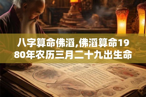 八字算命佛滔,佛滔算命1980年农历三月二十九出生命运