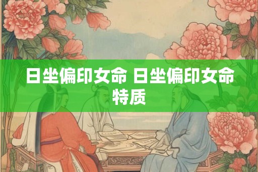 日坐偏印女命 日坐偏印女命特质 日坐偏印女命 日坐偏印女命特质