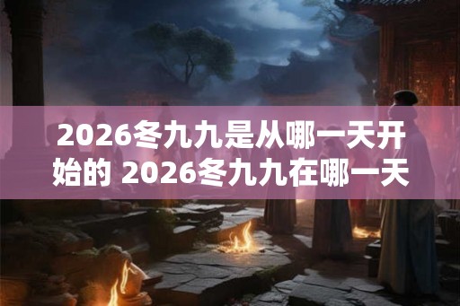 2026冬九九是从哪一天开始的 2026冬九九在哪一天结束 2026冬九九是从哪一天开始的 2026冬九九在哪一天结束
