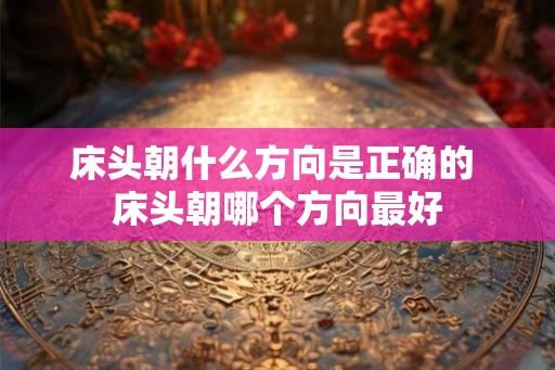 床头朝什么方向是正确的 床头朝哪个方向最好