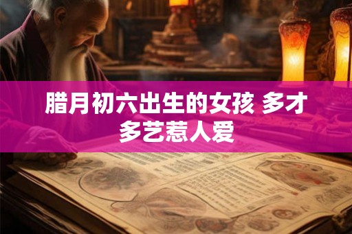 腊月初六出生的女孩 多才多艺惹人爱