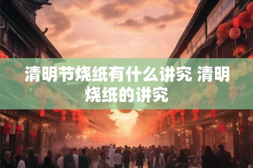 清明节烧纸有什么讲究 清明烧纸的讲究