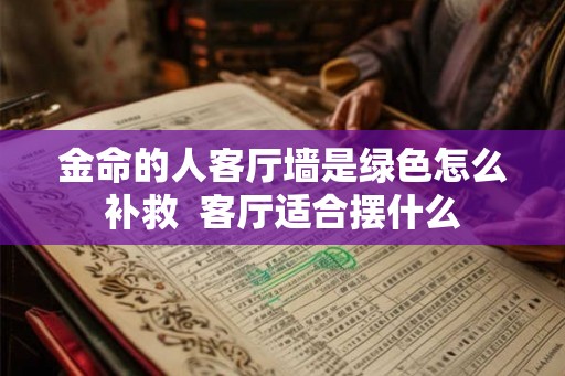 金命的人客厅墙是绿色怎么补救  客厅适合摆什么