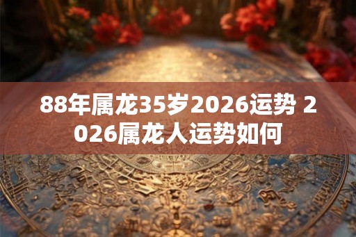 88年属龙35岁2026运势 2026属龙人运势如何