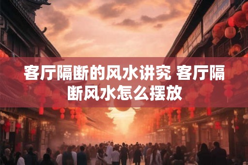 客厅隔断的风水讲究 客厅隔断风水怎么摆放