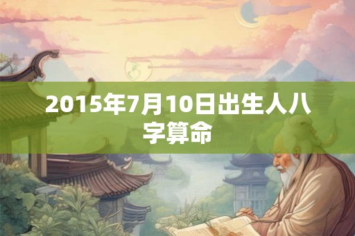 2015年7月10日出生人八字算命