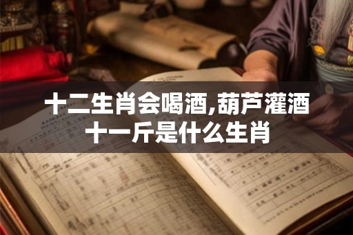 十二生肖会喝酒,葫芦灌酒十一斤是什么生肖