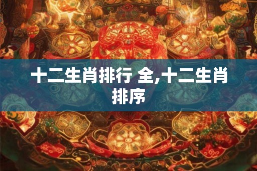 十二生肖排行 全,十二生肖排序 十二生肖排行 全,十二生肖排序