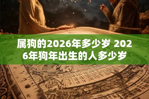 属狗的2026年多少岁 2026年狗年出生的人多少岁