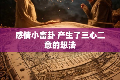 感情小畜卦 产生了三心二意的想法 感情小畜卦 产生了三心二意的想法