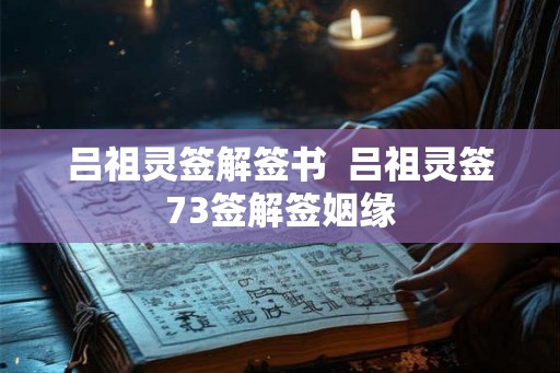 吕祖灵签解签书 吕祖灵签73签解签姻缘 吕祖灵签解签书 吕祖灵签73签解签姻缘