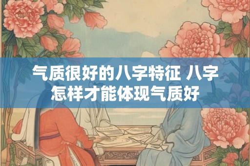 气质很好的八字特征 八字怎样才能体现气质好