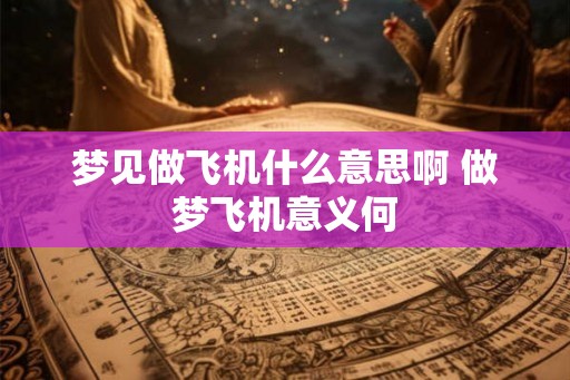 梦见做飞机什么意思啊 做梦飞机意义何