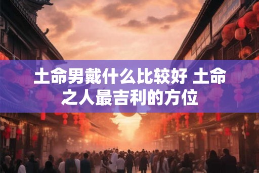 土命男戴什么比较好 土命之人最吉利的方位