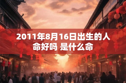 2011年8月16日出生的人命好吗 是什么命