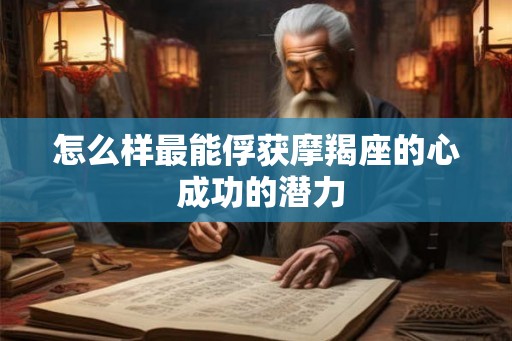 怎么样最能俘获摩羯座的心 成功的潜力 怎么样最能俘获摩羯座的心 成功的潜力