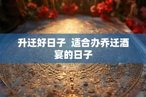 升迁好日子  适合办乔迁酒宴的日子