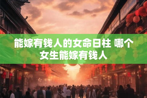 能嫁有钱人的女命日柱 哪个女生能嫁有钱人 能嫁有钱人的女命日柱 哪个女生能嫁有钱人