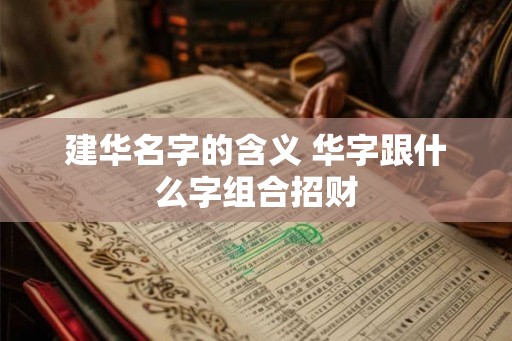 建华名字的含义 华字跟什么字组合招财