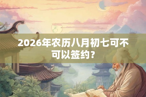 2026年农历八月初七可不可以签约？