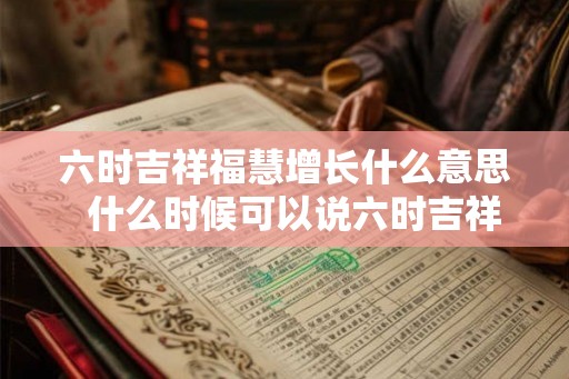 六时吉祥福慧增长什么意思  什么时候可以说六时吉祥