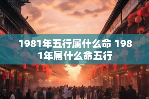 1981年五行属什么命 1981年属什么命五行