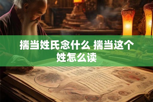揣当姓氏念什么 揣当这个姓怎么读 揣当姓氏念什么 揣当这个姓怎么读