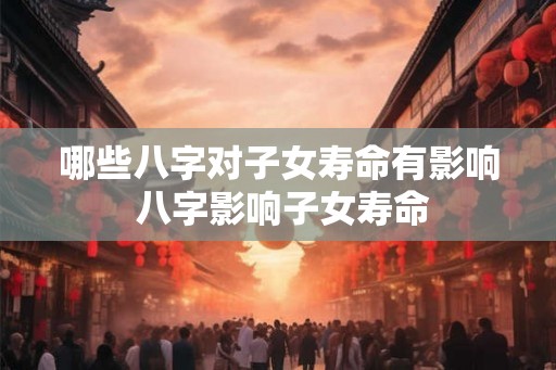 哪些八字对子女寿命有影响 八字影响子女寿命
