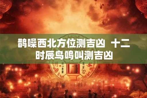 鹊噪西北方位测吉凶  十二时辰鸟鸣叫测吉凶