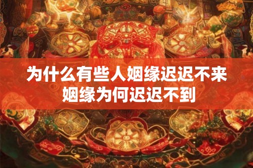 为什么有些人姻缘迟迟不来 姻缘为何迟迟不到