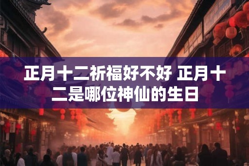正月十二祈福好不好 正月十二是哪位神仙的生日
