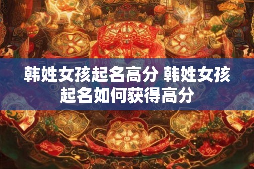 韩姓女孩起名高分 韩姓女孩起名如何获得高分