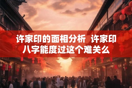 许家印的面相分析 许家印八字能度过这个难关么 许家印的面相分析 许家印八字能度过这个难关么