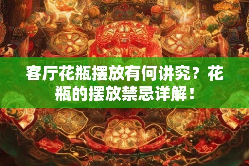 客厅花瓶摆放有何讲究？花瓶的摆放禁忌详解！