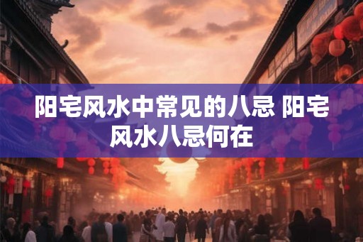 阳宅风水中常见的八忌 阳宅风水八忌何在