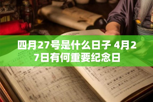 四月27号是什么日子 4月27日有何重要纪念日 四月27号是什么日子 4月27日有何重要纪念日