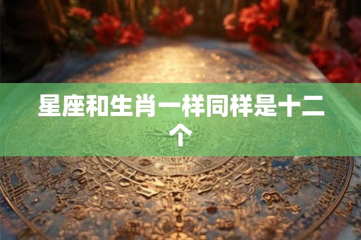 星座和生肖一样同样是十二个