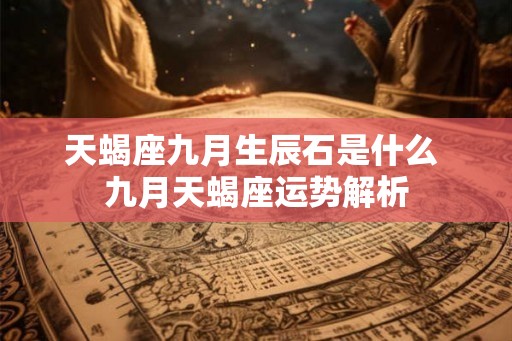 天蝎座九月生辰石是什么 九月天蝎座运势解析