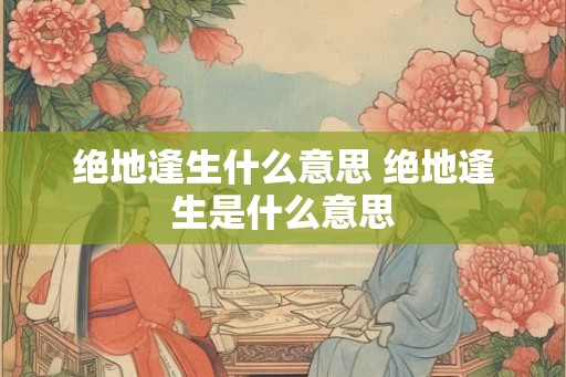 绝地逢生什么意思 绝地逢生是什么意思 绝地逢生什么意思 绝地逢生是什么意思
