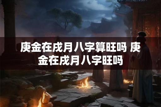 庚金在戌月八字算旺吗 庚金在戌月八字旺吗