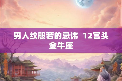 男人纹般若的忌讳  12宫头金牛座