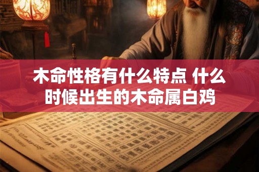 木命性格有什么特点 什么时候出生的木命属白鸡 木命性格有什么特点 什么时候出生的木命属白鸡