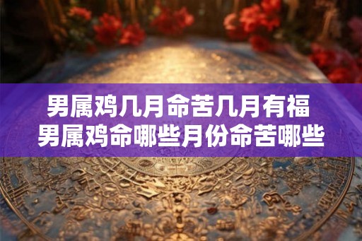 男属鸡几月命苦几月有福 男属鸡命哪些月份命苦哪些月份有福 男属鸡几月命苦几月有福 男属鸡命哪些月份命苦哪些月份有福