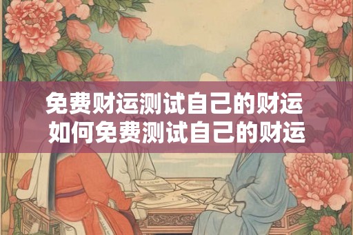 免费财运测试自己的财运 如何免费测试自己的财运