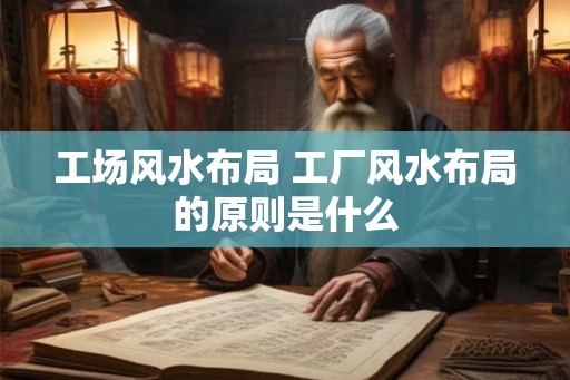 工场风水布局 工厂风水布局的原则是什么