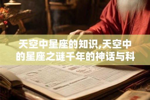 天空中星座的知识,天空中的星座之谜千年的神话与科学