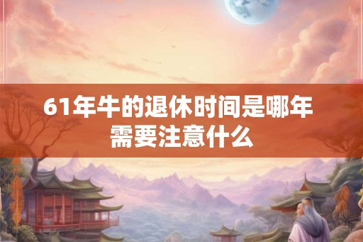 61年牛的退休时间是哪年 需要注意什么