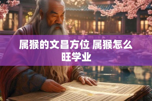 属猴的文昌方位 属猴怎么旺学业